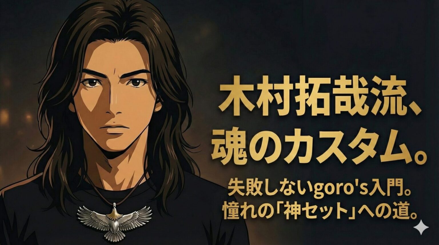 暗く落ち着いた背景の中、長髪(ロン毛)で黒いTシャツと大きな銀色のイーグル(鷲)ペンダントネックレスを着用した2Dアニメーションの男性が真剣な表情で立っている。画面右側には、大きな金色の文字で『木村拓哉流、魂のカスタム。』、その下に『失敗しないgoro's入門。憧れの「神セット」への道。』というテキストが配置されている。」