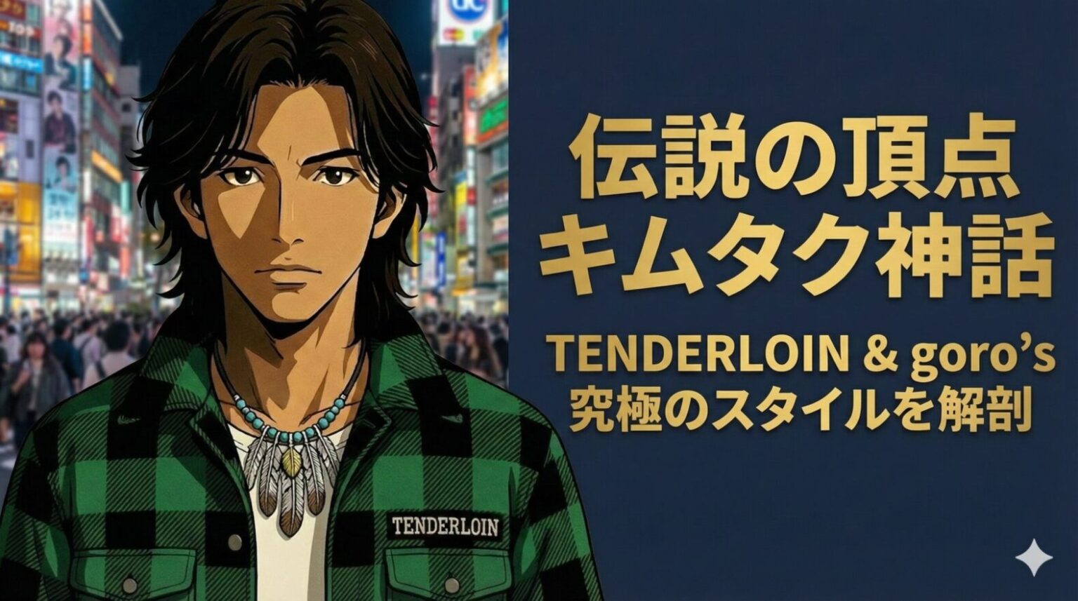 『伝説の頂点 キムタク神話』というブログ記事のアイキャッチ画像。左側には、緑と黒のチェック柄『TENDERLOIN』バッファロージャケットとフェザーネックレスを着用した、2Dアニメーションの男性キャラクターが真剣な表情で描かれている。彼の背景は、夜の日本の繁華街のネオンや人混みがぼかして表現されている。右側の紺色の背景には、金色の大きな文字でメインタイトルが、その下に『TENDERLOIN & goro’s 究極のスタイルを解剖』というサブタイトルが配置されている。
