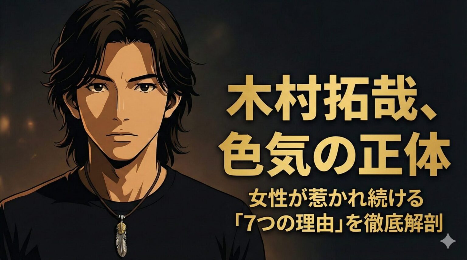 暗く落ち着いた背景の中、シンプルな黒のTシャツとゴローズ風のフェザーネックレスを着用した2Dアニメーションの男性（木村拓哉風）が真剣な表情で立っている。画面右側には大きな金色の文字で『木村拓哉、色気の正体』、その下に『女性が惹かれ続ける「7つの理由」を徹底解剖』というテキストが配置されている。」